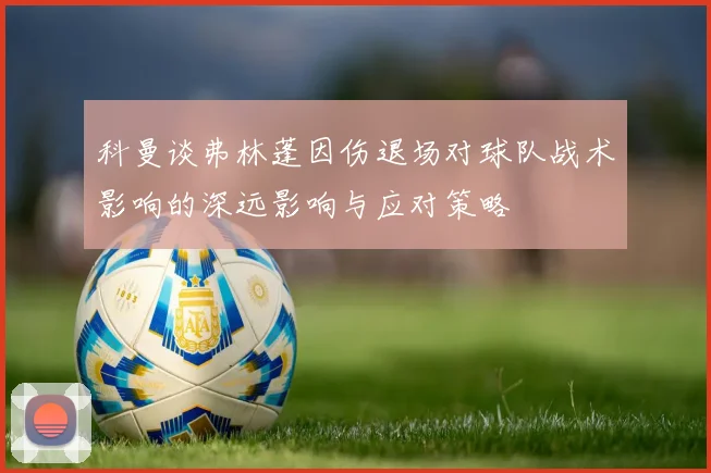 科曼谈弗林蓬因伤退场对球队战术影响的深远影响与应对策略