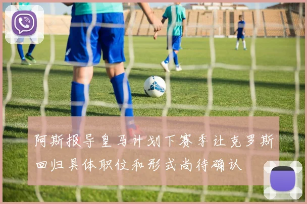 阿斯报导皇马计划下赛季让克罗斯回归具体职位和形式尚待确认